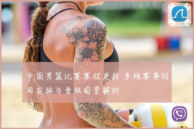 中国男篮比赛赛程更新 多线赛事时间安排与晋级前景解析