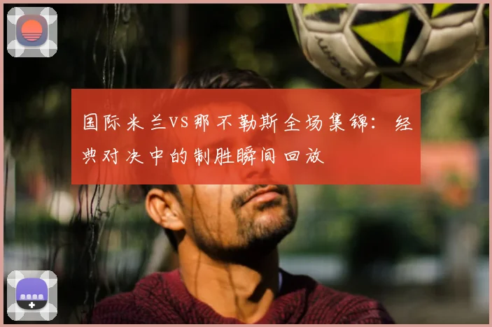 国际米兰vs那不勒斯全场集锦：经典对决中的制胜瞬间回放