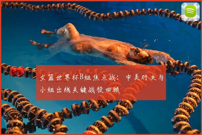女篮世界杯B组焦点战：中美对决与小组出线关键战役回顾