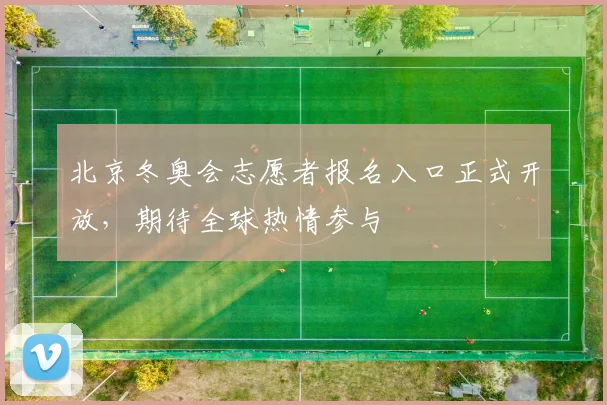 北京冬奥会志愿者报名入口正式开放，期待全球热情参与