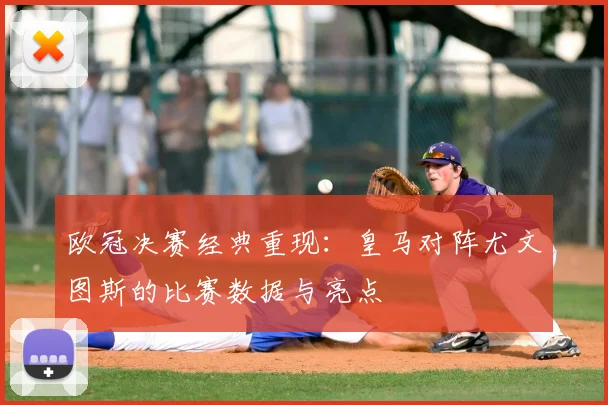 欧冠决赛经典重现：皇马对阵尤文图斯的比赛数据与亮点