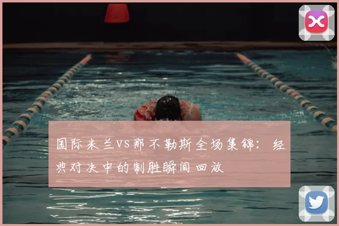 国际米兰vs那不勒斯全场集锦:经典对决中的制胜瞬间回放