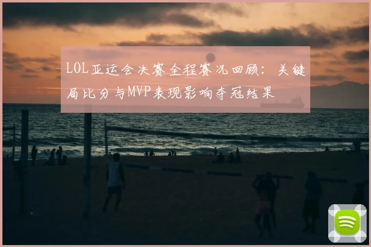 LOL亚运会决赛全程赛况回顾：关键局比分与MVP表现影响夺冠结果