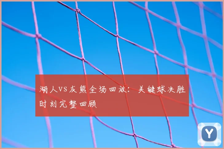 湖人vs灰熊全场回放：关键球决胜时刻完整回顾