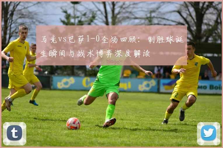 马竞vs巴萨1-0全场回顾:制胜球诞生瞬间与战术博弈深度解读