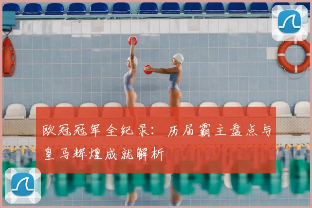 欧冠冠军全纪录：历届霸主盘点与皇马辉煌成就解析