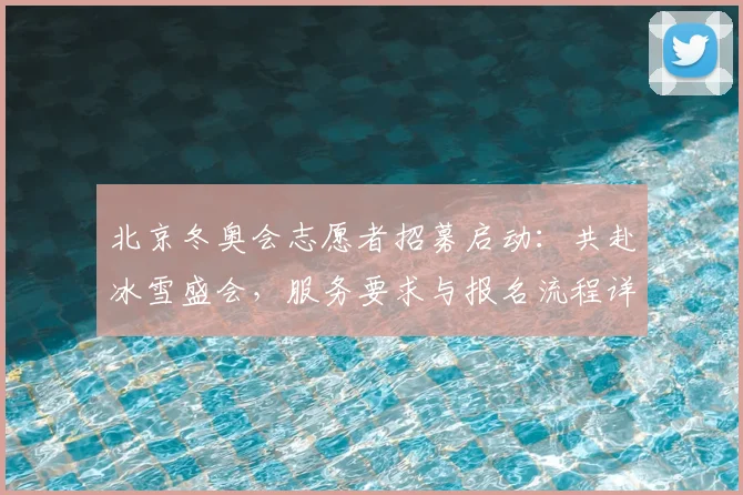 北京冬奥会志愿者招募启动：共赴冰雪盛会，服务要求与报名流程详解