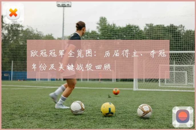 欧冠冠军全览图：历届得主、夺冠年份及关键战役回顾