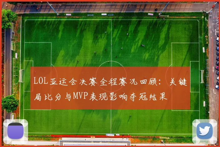 LOL亚运会决赛全程赛况回顾:关键局比分与MVP表现影响夺冠结果