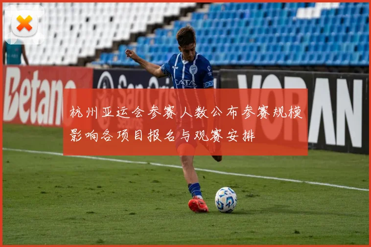 杭州亚运会参赛人数公布参赛规模影响各项目报名与观赛安排