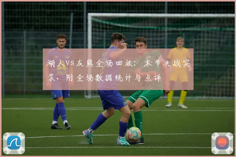 湖人vs灰熊全场回放:末节决战实录,附全场数据统计与点评