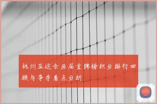 杭州亚运会历届金牌榜积分排行回顾与争夺看点分析