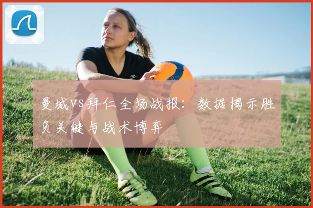 曼城vs拜仁全场战报：数据揭示胜负关键与战术博弈