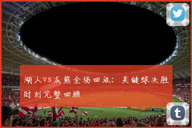 湖人vs灰熊全场回放：关键球决胜时刻完整回顾